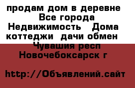 продам дом в деревне - Все города Недвижимость » Дома, коттеджи, дачи обмен   . Чувашия респ.,Новочебоксарск г.